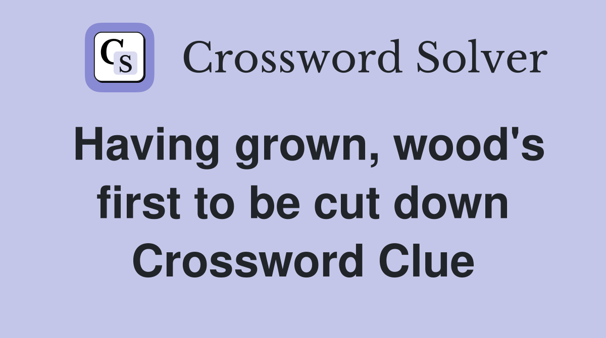 Having grown, wood's first to be cut down Crossword Clue Answers